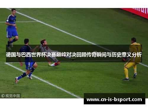 德国与巴西世界杯决赛巅峰对决回顾传奇瞬间与历史意义分析 德国与巴西世界杯决赛巅峰对决回顾传奇瞬间与历史意义分析