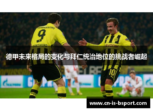 德甲未来格局的变化与拜仁统治地位的挑战者崛起 德甲未来格局的变化与拜仁统治地位的挑战者崛起