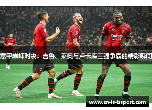 意甲巅峰对决：吉鲁、莱奥与卢卡库三强争霸的精彩瞬间