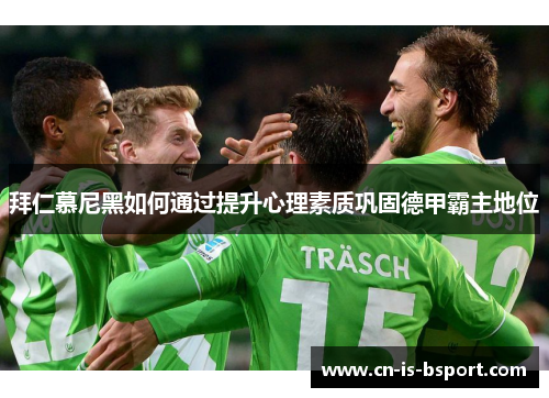 拜仁慕尼黑如何通过提升心理素质巩固德甲霸主地位 拜仁慕尼黑如何通过提升心理素质巩固德甲霸主地位