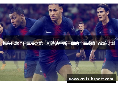 振兴巴黎圣日耳曼之路:打造法甲新王朝的全面战略与实施计划 振兴巴黎圣日耳曼之路:打造法甲新王朝的全面战略与实施计划