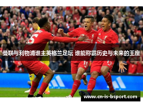 曼联与利物浦谁主英格兰足坛 谁能称霸历史与未来的王座 曼联与利物浦谁主英格兰足坛 谁能称霸历史与未来的王座