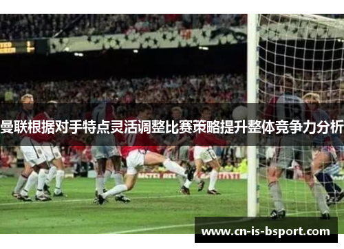 曼联根据对手特点灵活调整比赛策略提升整体竞争力分析