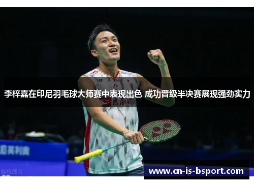 李梓嘉在印尼羽毛球大师赛中表现出色 成功晋级半决赛展现强劲实力 李梓嘉在印尼羽毛球大师赛中表现出色 成功晋级半决赛展现强劲实力