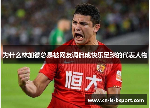 为什么林加德总是被网友调侃成快乐足球的代表人物