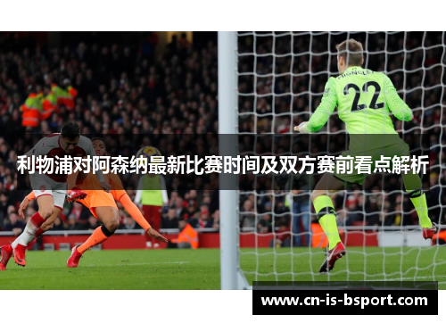 利物浦对阿森纳最新比赛时间及双方赛前看点解析