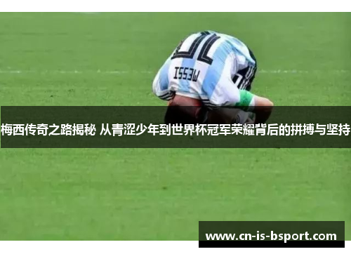 梅西传奇之路揭秘 从青涩少年到世界杯冠军荣耀背后的拼搏与坚持 梅西传奇之路揭秘 从青涩少年到世界杯冠军荣耀背后的拼搏与坚持
