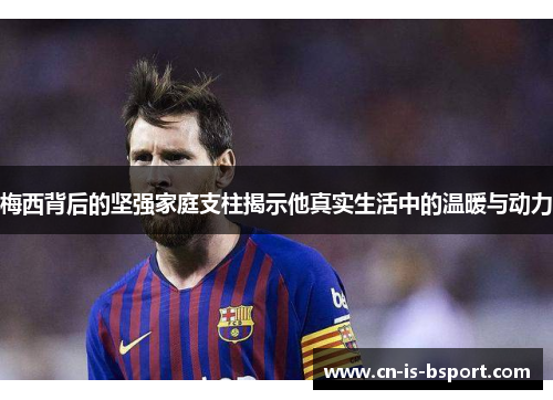 梅西背后的坚强家庭支柱揭示他真实生活中的温暖与动力 梅西背后的坚强家庭支柱揭示他真实生活中的温暖与动力