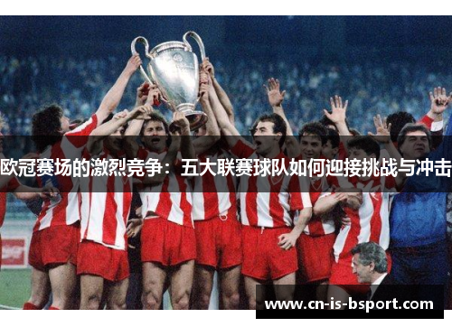 欧冠赛场的激烈竞争:五大联赛球队如何迎接挑战与冲击 欧冠赛场的激烈竞争:五大联赛球队如何迎接挑战与冲击
