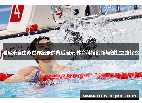 潘展乐自由泳世界纪录的背后启示 体育科技创新与创业之路探索 潘展乐自由泳世界纪录的背后启示 体育科技创新与创业之路探索