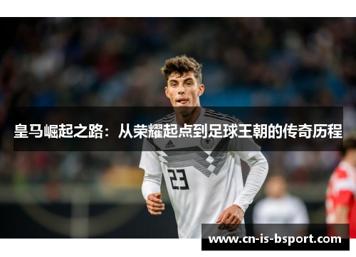 皇马崛起之路：从荣耀起点到足球王朝的传奇历程