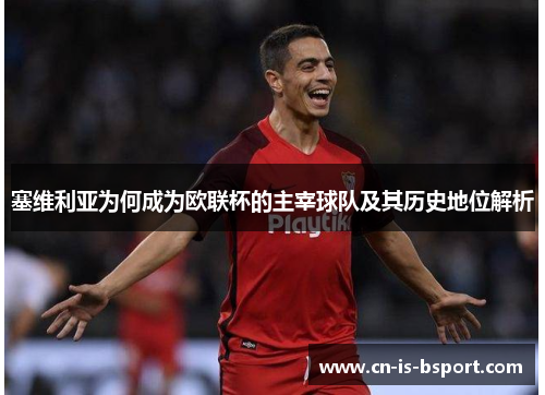 塞维利亚为何成为欧联杯的主宰球队及其历史地位解析