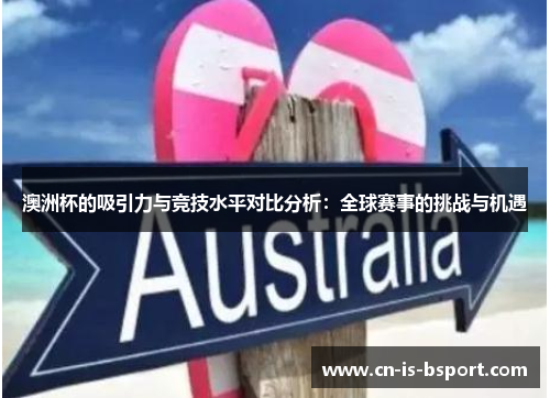 澳洲杯的吸引力与竞技水平对比分析:全球赛事的挑战与机遇 澳洲杯的吸引力与竞技水平对比分析:全球赛事的挑战与机遇