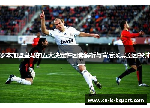 罗本加盟皇马的五大决定性因素解析与背后深层原因探讨 罗本加盟皇马的五大决定性因素解析与背后深层原因探讨