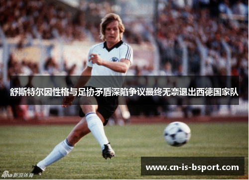 舒斯特尔因性格与足协矛盾深陷争议最终无奈退出西德国家队 舒斯特尔因性格与足协矛盾深陷争议最终无奈退出西德国家队