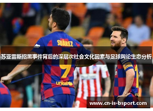 苏亚雷斯招黑事件背后的深层次社会文化因素与足球舆论生态分析 苏亚雷斯招黑事件背后的深层次社会文化因素与足球舆论生态分析