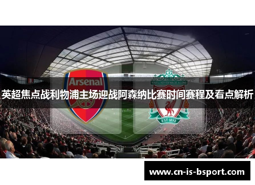 英超焦点战利物浦主场迎战阿森纳比赛时间赛程及看点解析