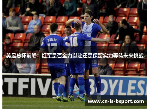 英足总杯前瞻：红军是否全力以赴还是保留实力等待未来挑战