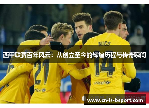 西甲联赛百年风云:从创立至今的辉煌历程与传奇瞬间 西甲联赛百年风云:从创立至今的辉煌历程与传奇瞬间