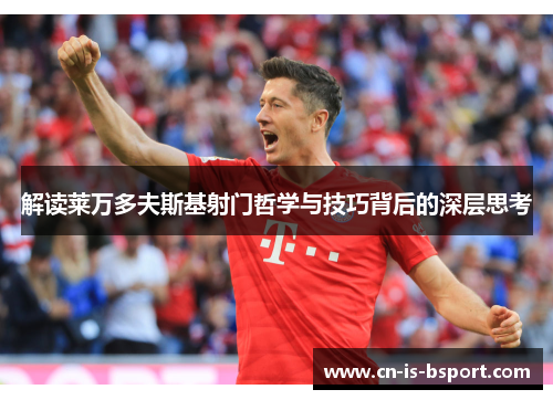 解读莱万多夫斯基射门哲学与技巧背后的深层思考