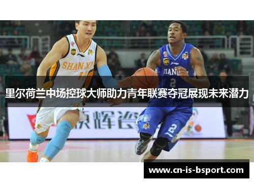 里尔荷兰中场控球大师助力青年联赛夺冠展现未来潜力