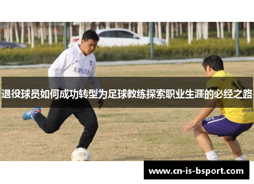 退役球员如何成功转型为足球教练探索职业生涯的必经之路 退役球员如何成功转型为足球教练探索职业生涯的必经之路