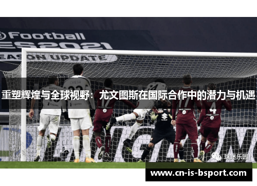 重塑辉煌与全球视野：尤文图斯在国际合作中的潜力与机遇