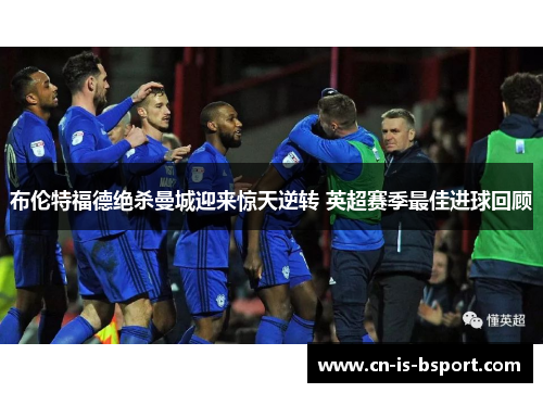 布伦特福德绝杀曼城迎来惊天逆转 英超赛季最佳进球回顾