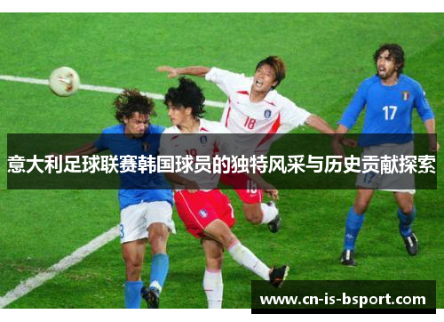 意大利足球联赛韩国球员的独特风采与历史贡献探索