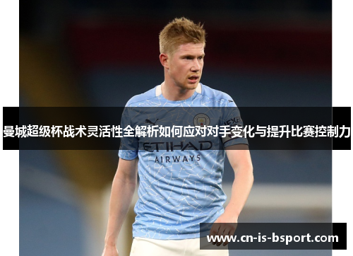 曼城超级杯战术灵活性全解析如何应对对手变化与提升比赛控制力