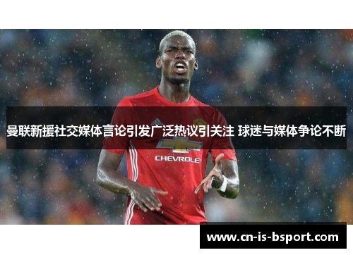 曼联新援社交媒体言论引发广泛热议引关注 球迷与媒体争论不断