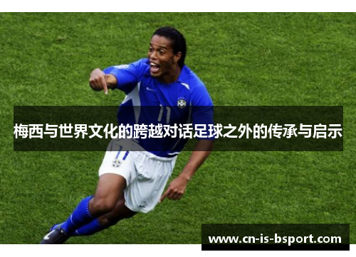 梅西与世界文化的跨越对话足球之外的传承与启示