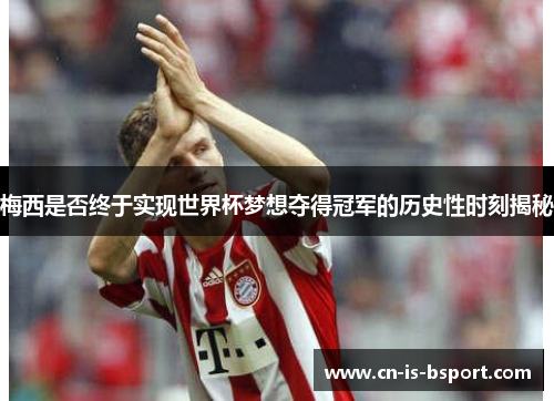 梅西是否终于实现世界杯梦想夺得冠军的历史性时刻揭秘