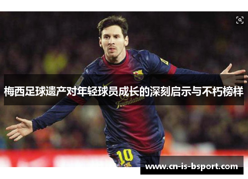 梅西足球遗产对年轻球员成长的深刻启示与不朽榜样