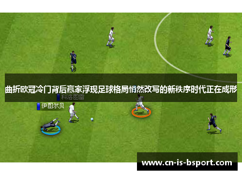 曲折欧冠冷门背后赢家浮现足球格局悄然改写的新秩序时代正在成形