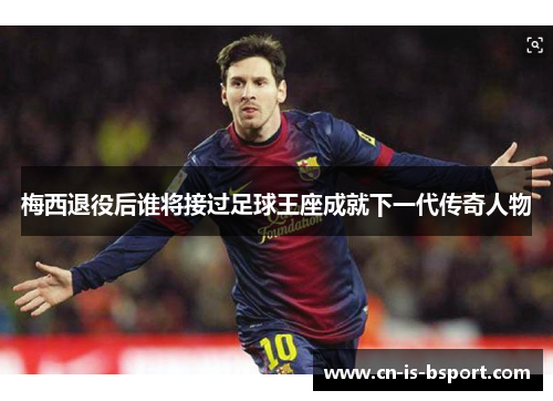 梅西退役后谁将接过足球王座成就下一代传奇人物