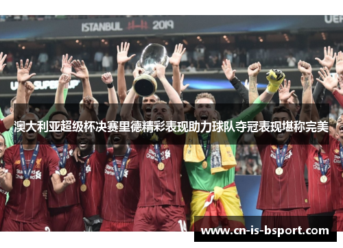 澳大利亚超级杯决赛里德精彩表现助力球队夺冠表现堪称完美