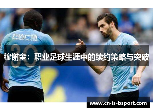 穆谢奎:职业足球生涯中的续约策略与突破 穆谢奎:职业足球生涯中的续约策略与突破