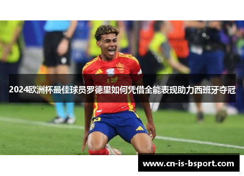 2024欧洲杯最佳球员罗德里如何凭借全能表现助力西班牙夺冠 2024欧洲杯最佳球员罗德里如何凭借全能表现助力西班牙夺冠