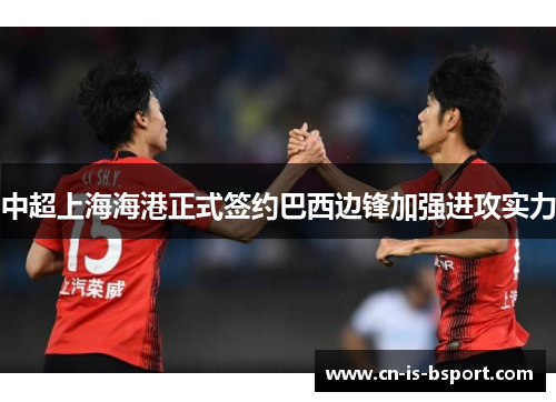 中超上海海港正式签约巴西边锋加强进攻实力