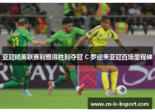 亚冠精英联赛利雅得胜利夺冠 C 罗迎来亚冠百场里程碑