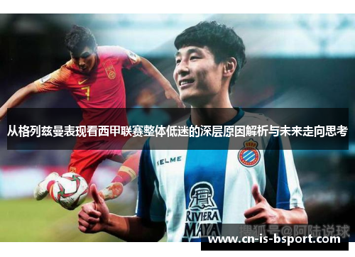 从格列兹曼表现看西甲联赛整体低迷的深层原因解析与未来走向思考 从格列兹曼表现看西甲联赛整体低迷的深层原因解析与未来走向思考