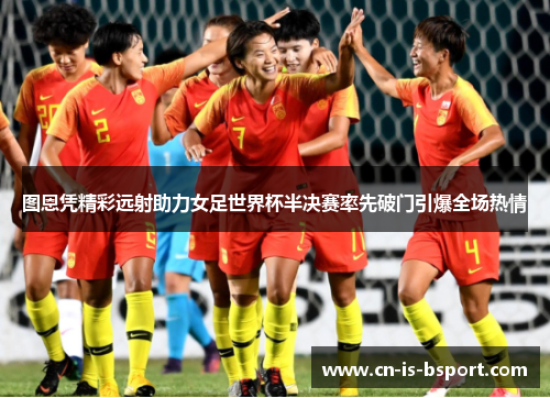 图恩凭精彩远射助力女足世界杯半决赛率先破门引爆全场热情