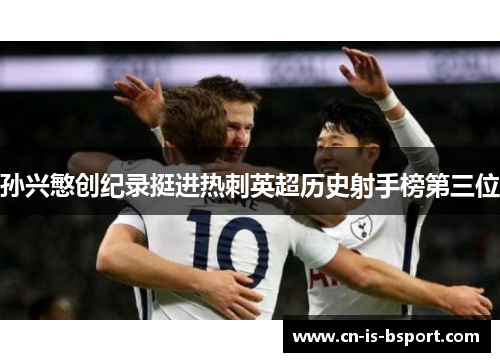 孙兴慜创纪录挺进热刺英超历史射手榜第三位 孙兴慜创纪录挺进热刺英超历史射手榜第三位