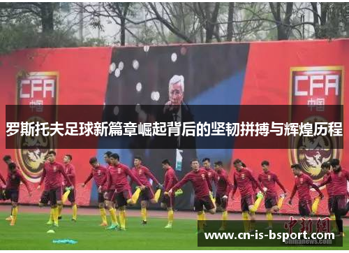 罗斯托夫足球新篇章崛起背后的坚韧拼搏与辉煌历程