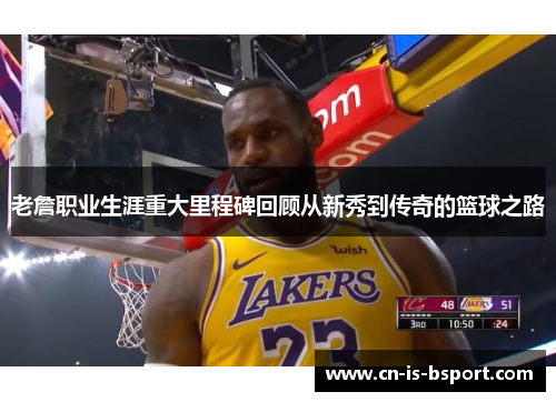 老詹职业生涯重大里程碑回顾从新秀到传奇的篮球之路 老詹职业生涯重大里程碑回顾从新秀到传奇的篮球之路