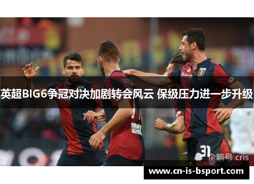 英超BIG6争冠对决加剧转会风云 保级压力进一步升级