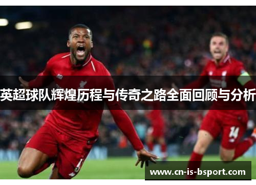 英超球队辉煌历程与传奇之路全面回顾与分析