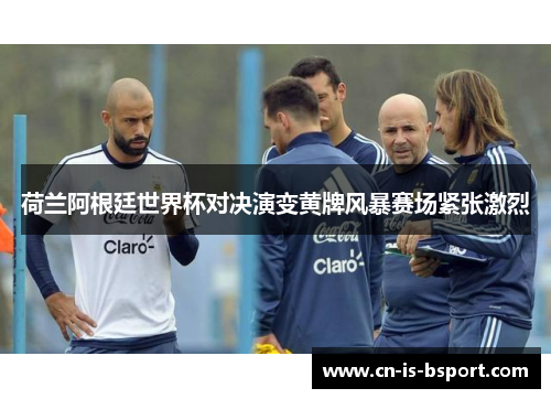 荷兰阿根廷世界杯对决演变黄牌风暴赛场紧张激烈