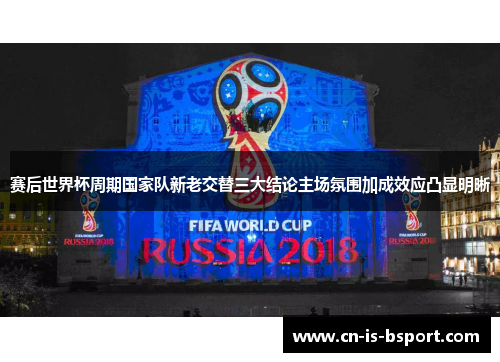 赛后世界杯周期国家队新老交替三大结论主场氛围加成效应凸显明晰